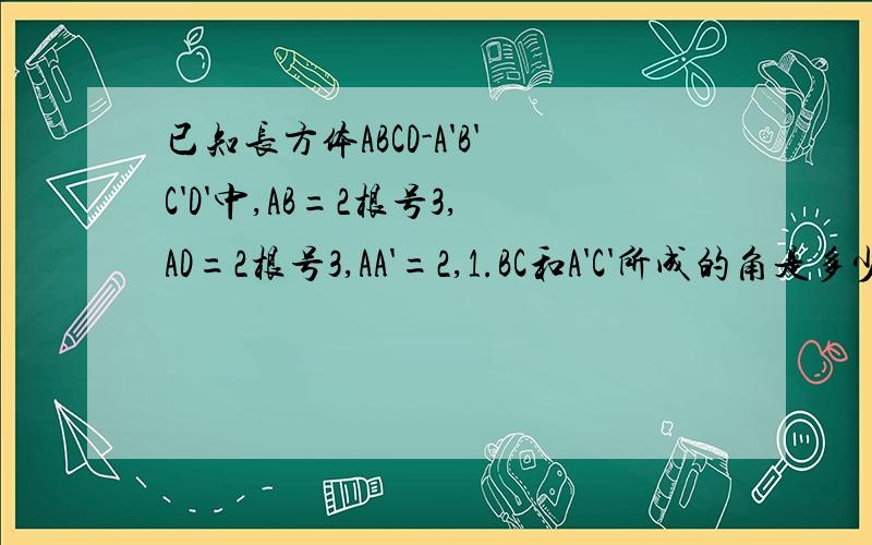 已知长方体ABCD-A'B'C'D'中,AB=2根号3,AD=2根号3,AA'=2,1.BC和A'C'所成的角是多少度?2.AA'和BC'所成的角是多少度?