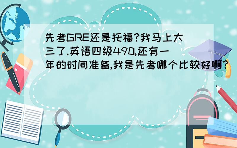 先考GRE还是托福?我马上大三了.英语四级490,还有一年的时间准备,我是先考哪个比较好啊?