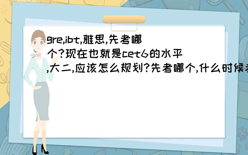 gre,ibt,雅思,先考哪个?现在也就是cet6的水平,大二,应该怎么规划?先考哪个,什么时候考