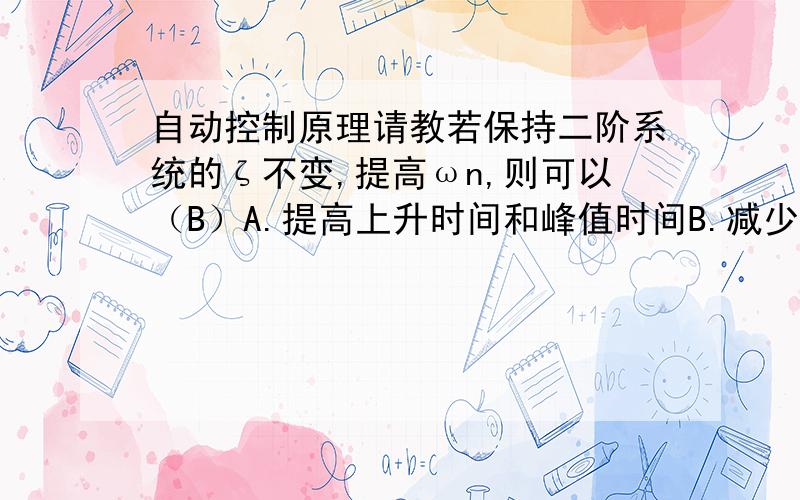 自动控制原理请教若保持二阶系统的ζ不变,提高ωn,则可以（B）A.提高上升时间和峰值时间B.减少上升时间和峰值时间C.提高上升时间和调整时间D.减少上升时间和超调量请问这个是用什么公式