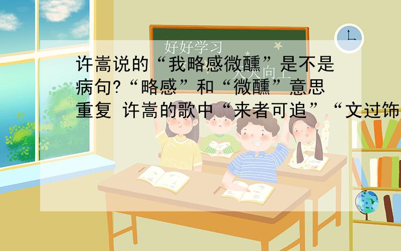 许嵩说的“我略感微醺”是不是病句?“略感”和“微醺”意思重复 许嵩的歌中“来者可追”“文过饰非”许嵩说的“我略感微醺”是不是病句?“略感”和“微醺”意思重复 许嵩的歌中“来