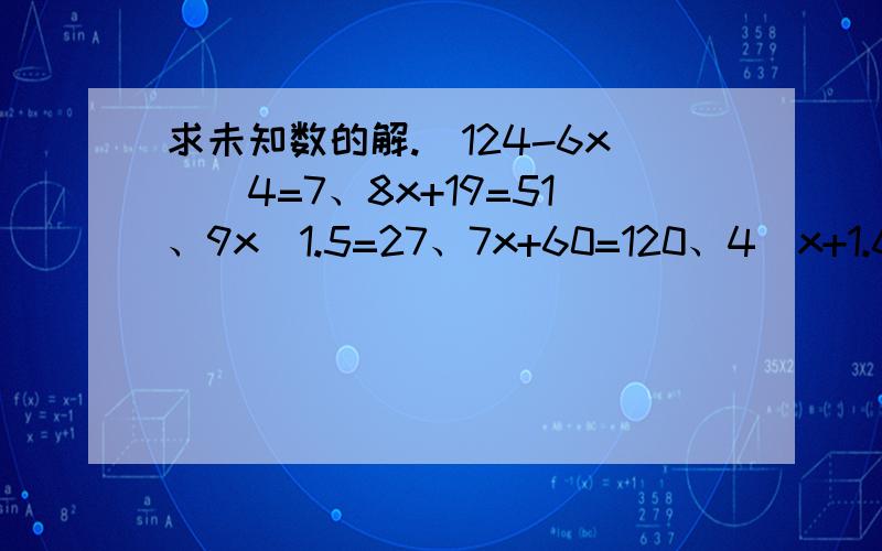 求未知数的解.（124-6x)\4=7、8x+19=51、9x\1.5=27、7x+60=120、4（x+1.6）=80等号最好对齐,对齐后采纳概率更大.\是除号