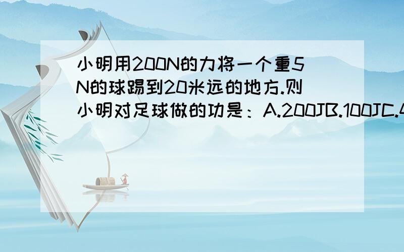 小明用200N的力将一个重5N的球踢到20米远的地方.则小明对足球做的功是：A.200JB.100JC.4000JD.无法确定（D.无法确定机械能守恒=> W小明对足球做=W摩擦力对球W小明对足球做=F*S,不能求出W摩擦力对