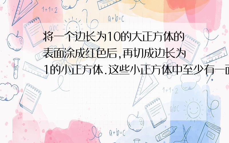 将一个边长为10的大正方体的表面涂成红色后,再切成边长为1的小正方体.这些小正方体中至少有一面涂成红色的个数为?