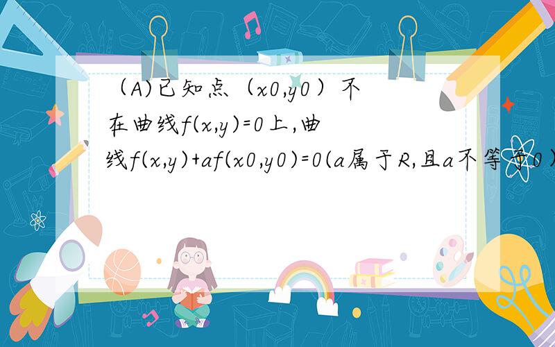 （A)已知点（x0,y0）不在曲线f(x,y)=0上,曲线f(x,y)+af(x0,y0)=0(a属于R,且a不等于0）与曲线f(x,y)=0的求交点数