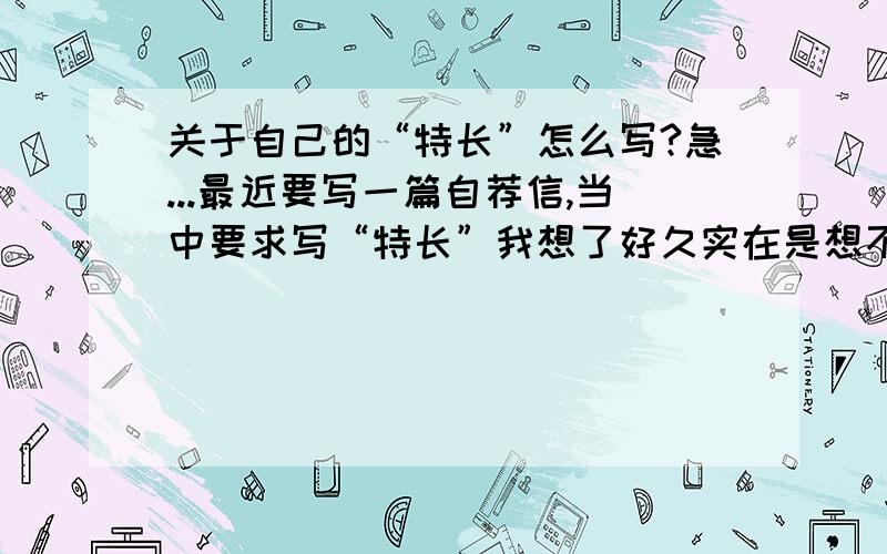 关于自己的“特长”怎么写?急...最近要写一篇自荐信,当中要求写“特长”我想了好久实在是想不出来（琴棋书画都不会）,这个自荐信对我很重要,好的话积分会追加!请看清我的问题啊........