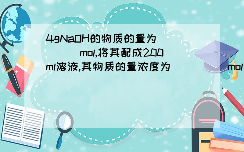 4gNaOH的物质的量为_____mol,将其配成200ml溶液,其物质的量浓度为_____mol/L.(相对原子质量Na-23 0-16 H-1)如果该题有涉及到公式和概念的也写下,可以说清楚下每个字母代表什么和一些数字是怎么出来