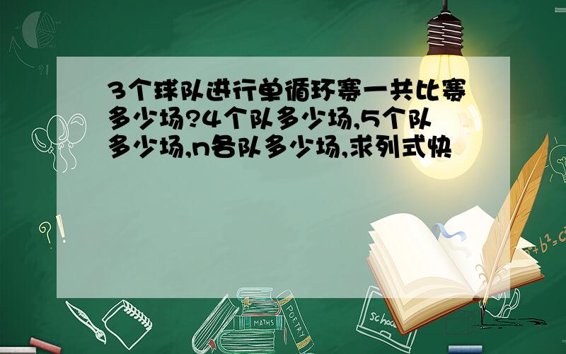 3个球队进行单循环赛一共比赛多少场?4个队多少场,5个队多少场,n各队多少场,求列式快