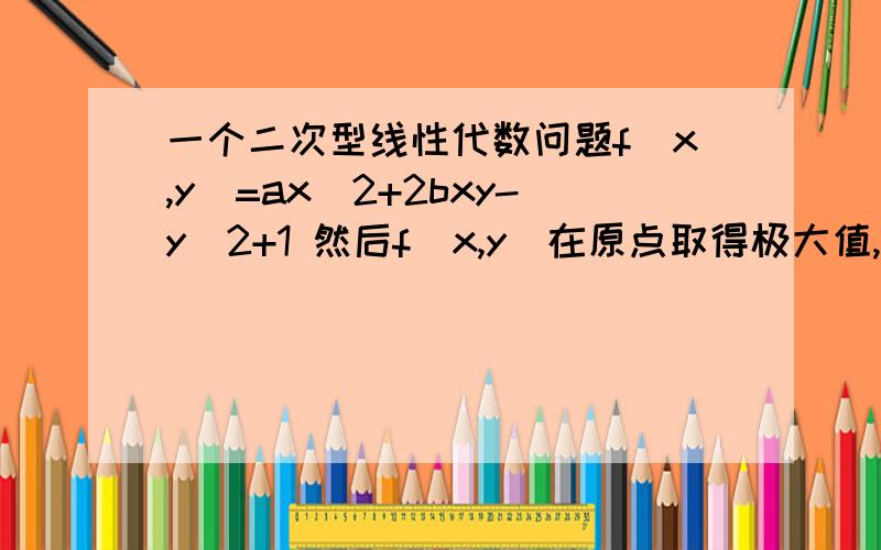 一个二次型线性代数问题f(x,y)=ax^2+2bxy-y^2+1 然后f（x,y）在原点取得极大值,求a b满足关系式,求思路和最终解答过程和结果