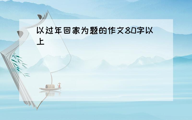 以过年回家为题的作文80字以上