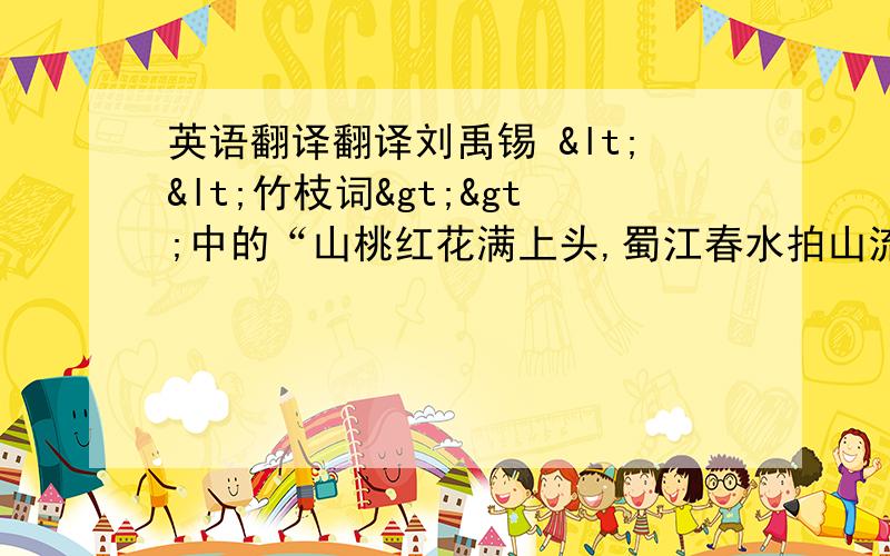 英语翻译翻译刘禹锡 <<竹枝词>>中的“山桃红花满上头,蜀江春水拍山流.花红易衰似郎意,水流无限似侬愁.”其中的解析和背景?本诗表达的思想情感?