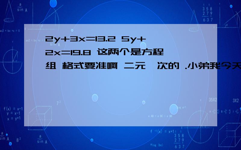 2y+3x=13.2 5y+2x=19.8 这两个是方程组 格式要准啊 二元一次的 .小弟我今天计算器没带回家来,2y+3x=13.2 5y+2x=19.8 这两个是方程组 格式要准啊 二元一次的 .小弟我今天计算器没带回家来,