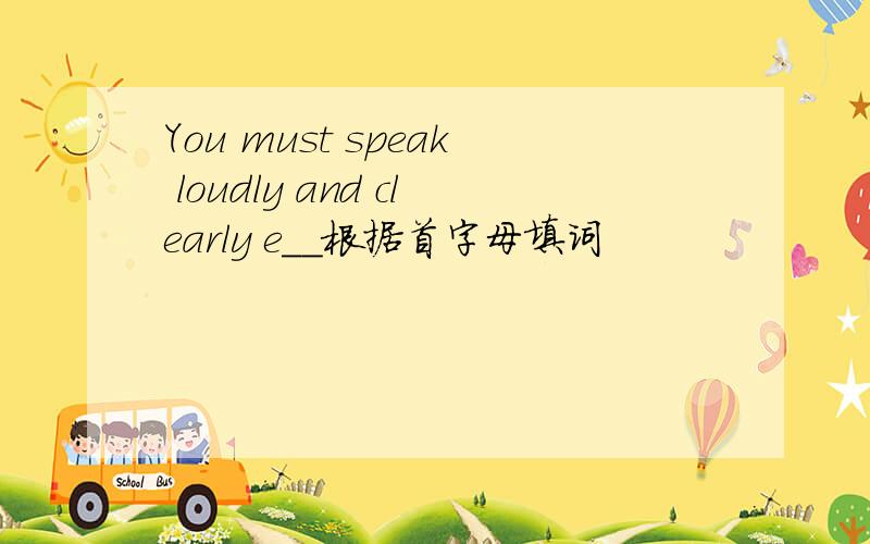 You must speak loudly and clearly e__根据首字母填词