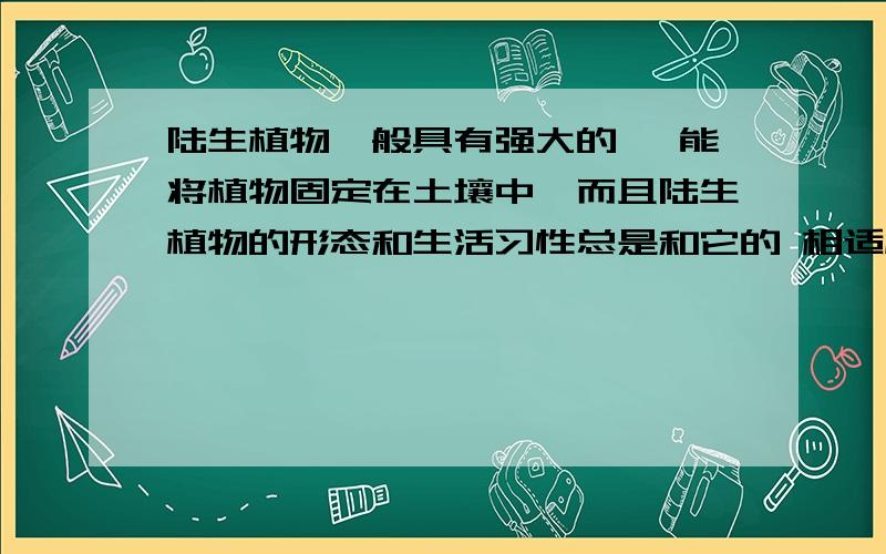 陆生植物一般具有强大的 ,能将植物固定在土壤中,而且陆生植物的形态和生活习性总是和它的 相适应⊙ o ⊙ 赶快啊