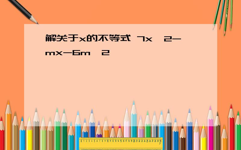 解关于x的不等式 7x^2-mx-6m^2