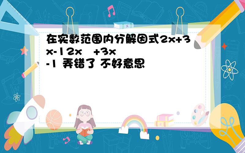 在实数范围内分解因式2x+3x-12x²+3x-1 弄错了 不好意思