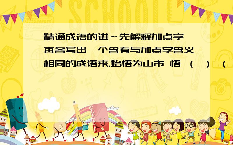 精通成语的进～先解释加点字,再各写出一个含有与加点字含义相同的成语来.始悟为山市 悟 （ ） （ ）连亘六七里 亘 （ ） （ ） 然数年恒不一见 恒 （ ） （ ） 相顾惊疑问 顾 （ ） （ ）