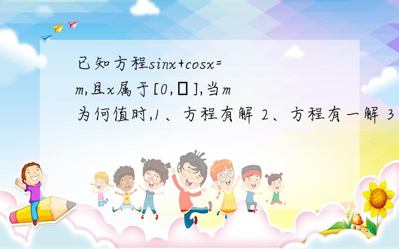 已知方程sinx+cosx=m,且x属于[0,π],当m为何值时,1、方程有解 2、方程有一解 3、有两个不同的解