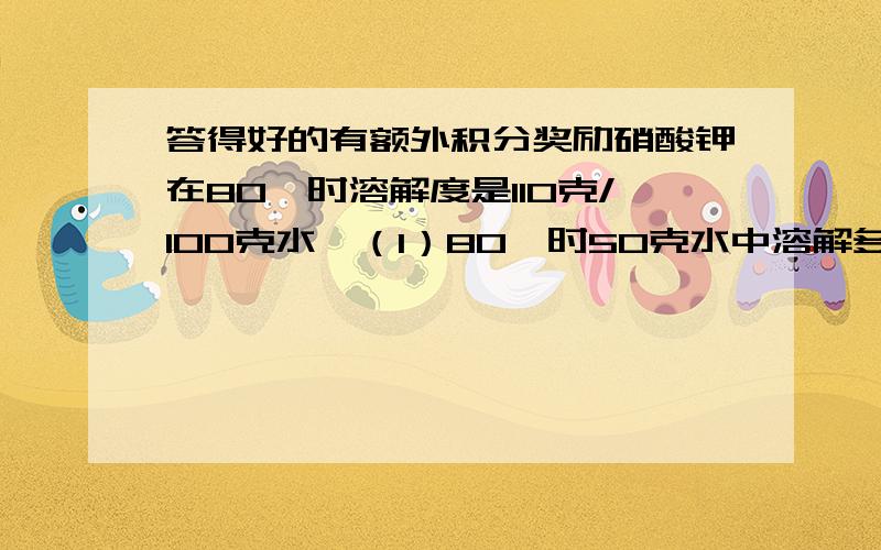 答得好的有额外积分奖励硝酸钾在80°时溶解度是110克/100克水,（1）80°时50克水中溶解多少克溶质达到饱和（2）80°时硝酸钾溶解多少克水中达到饱和