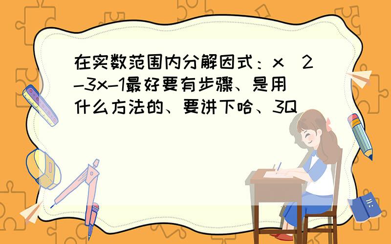 在实数范围内分解因式：x^2-3x-1最好要有步骤、是用什么方法的、要讲下哈、3Q