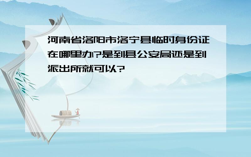 河南省洛阳市洛宁县临时身份证在哪里办?是到县公安局还是到派出所就可以?