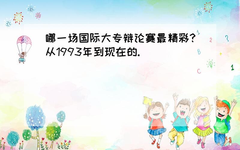 哪一场国际大专辩论赛最精彩?从1993年到现在的.