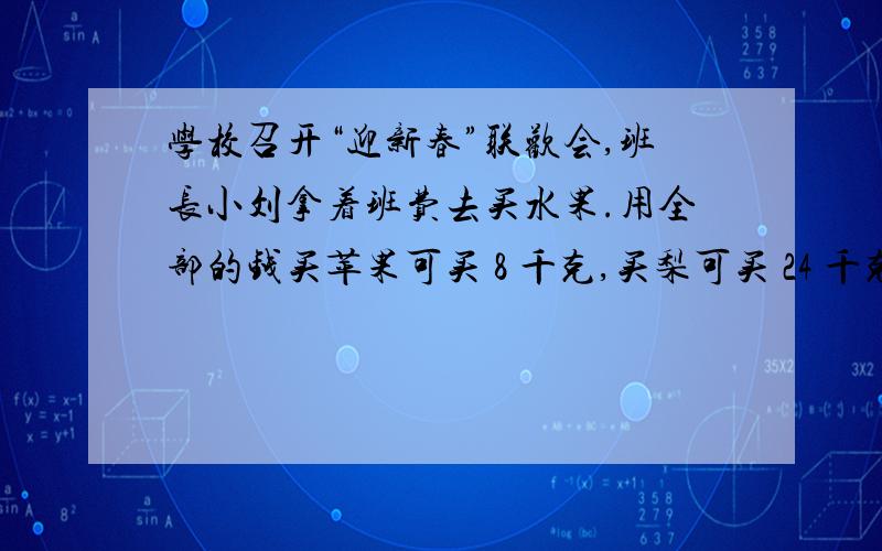 学校召开“迎新春”联欢会,班长小刘拿着班费去买水果.用全部的钱买苹果可买 8 千克,买梨可买 24 千克,买橘子可买 12 千克,小刘决定买三种水果用的钱一样多,那么她用全部的钱可买三种水