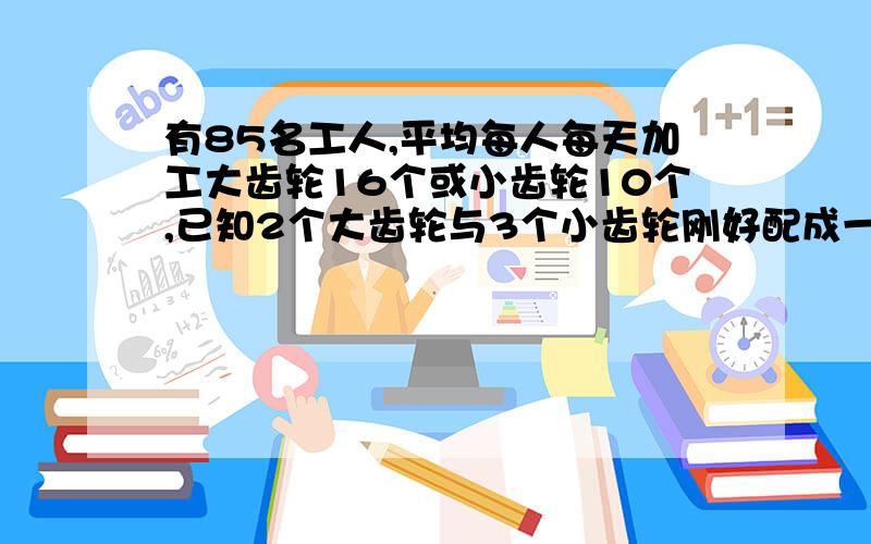 有85名工人,平均每人每天加工大齿轮16个或小齿轮10个,已知2个大齿轮与3个小齿轮刚好配成一套.问需要多少名工人加工大和小齿轮,才能使每天加工的大小齿轮刚好配套?