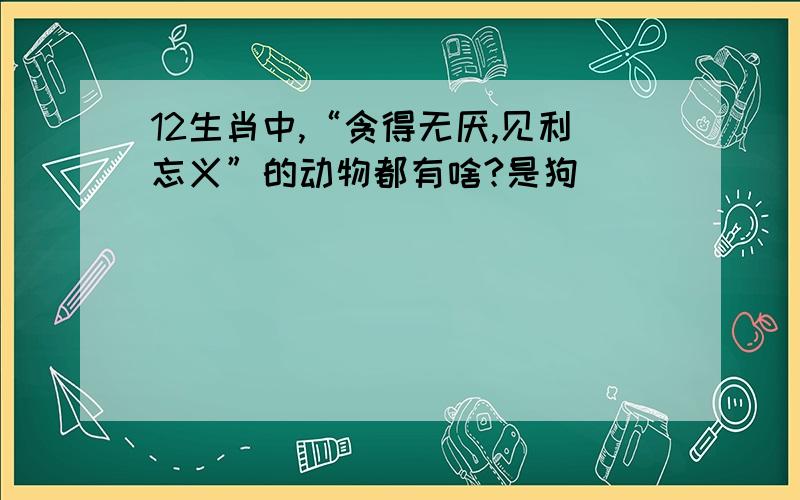 12生肖中,“贪得无厌,见利忘义”的动物都有啥?是狗