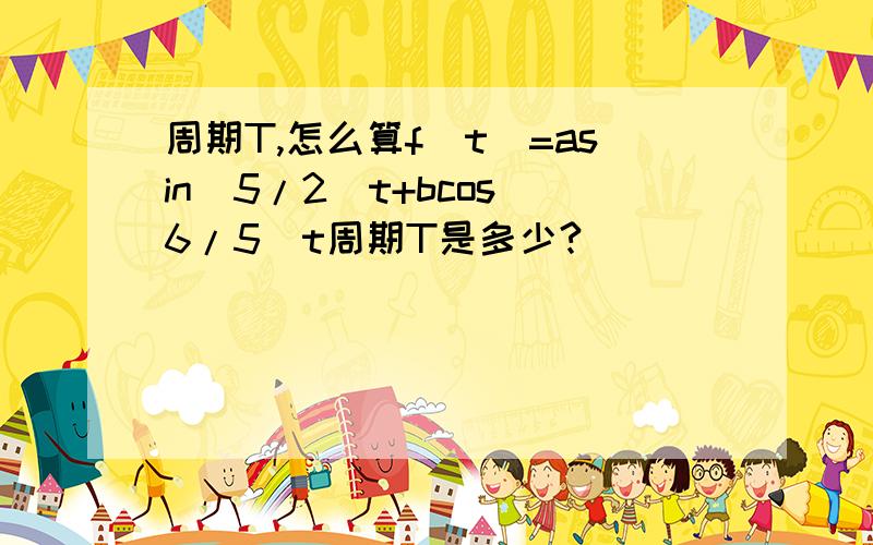 周期T,怎么算f(t)=asin(5/2)t+bcos(6/5)t周期T是多少?