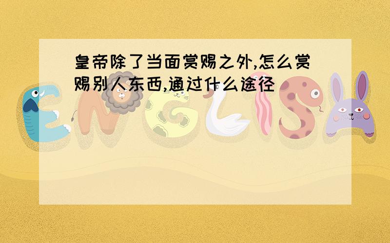 皇帝除了当面赏赐之外,怎么赏赐别人东西,通过什么途径