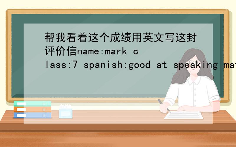 帮我看着这个成绩用英文写这封评价信name:mark class:7 spanish:good at speaking math:hard-working history:can do better science:good student english:good at listening