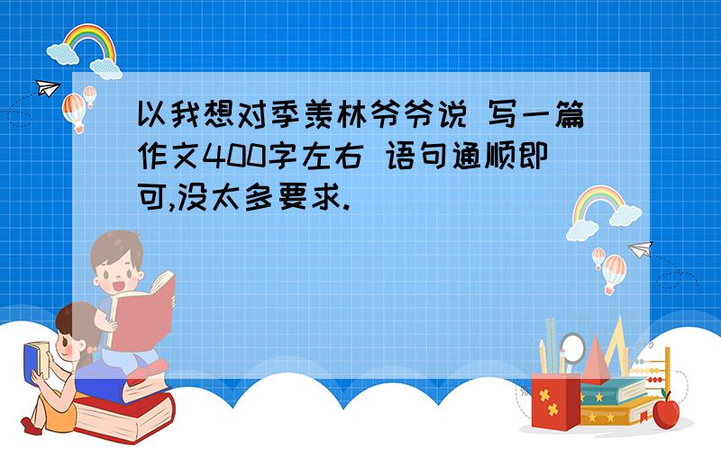 以我想对季羡林爷爷说 写一篇作文400字左右 语句通顺即可,没太多要求.