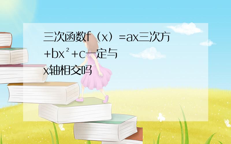 三次函数f（x）=ax三次方+bx²+c一定与x轴相交吗