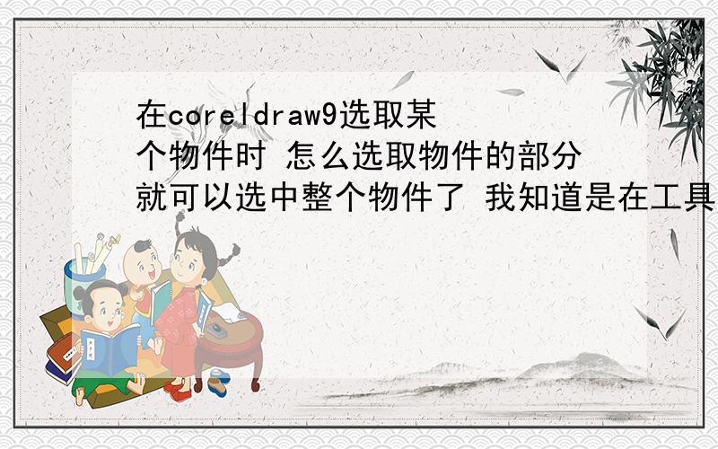 在coreldraw9选取某个物件时 怎么选取物件的部分就可以选中整个物件了 我知道是在工具选项里面 忘了是哪一