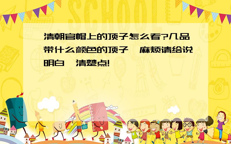 清朝官帽上的顶子怎么看?几品带什么颜色的顶子,麻烦请给说明白,清楚点!