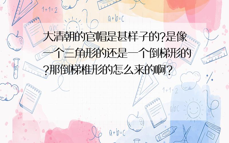 大清朝的官帽是甚样子的?是像一个三角形的还是一个倒梯形的?那倒梯椎形的怎么来的啊？