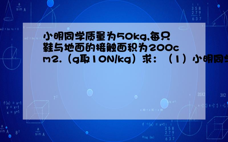 小明同学质量为50kg,每只鞋与地面的接触面积为200cm2.（g取10N/kg）求：（1）小明同学受到的重力； （2）小明双脚站立时对地面的压强.