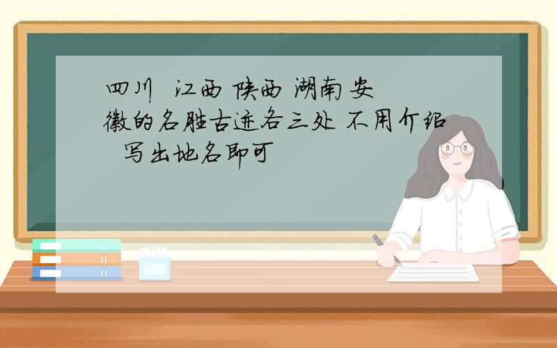 四川  江西 陕西 湖南 安徽的名胜古迹各三处 不用介绍  写出地名即可