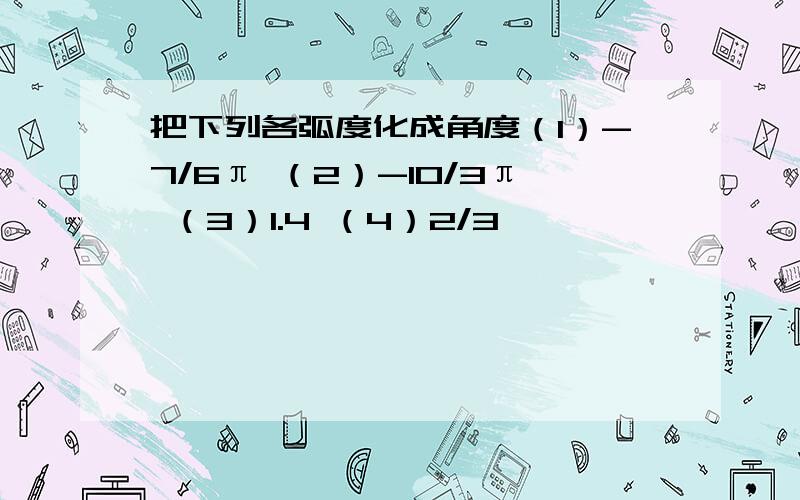 把下列各弧度化成角度（1）-7/6π （2）-10/3π （3）1.4 （4）2/3