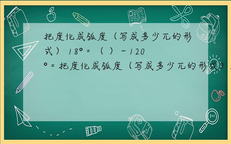 把度化成弧度（写成多少兀的形式） 18°＝（ ）－120°＝把度化成弧度（写成多少兀的形式）18°＝（ ）－120°＝（ ）12.5°＝（ ） 清楚点儿好吗?