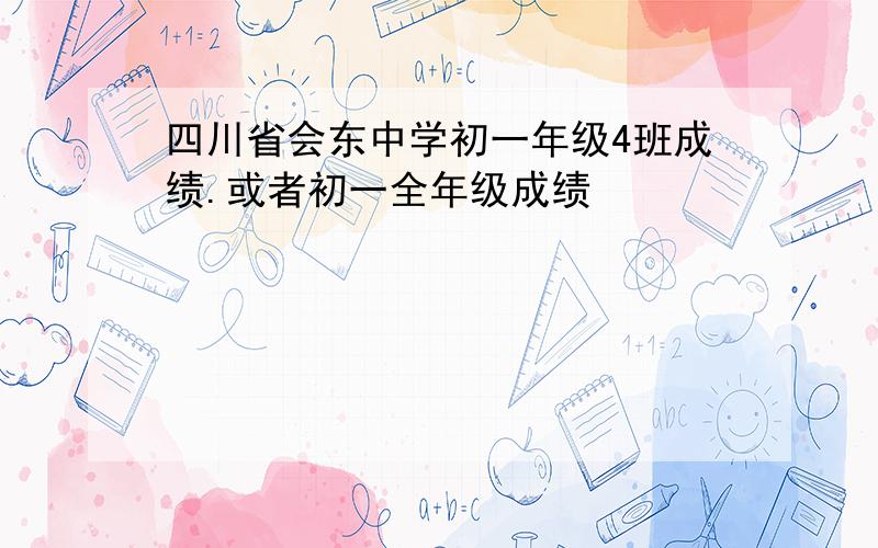 四川省会东中学初一年级4班成绩.或者初一全年级成绩