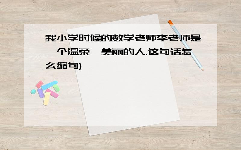 我小学时候的数学老师李老师是一个温柔、美丽的人.这句话怎么缩句)