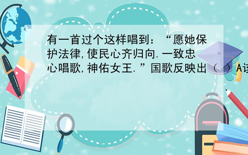 有一首过个这样唱到：“愿她保护法律,使民心齐归向.一致忠心唱歌,神佑女王.”国歌反映出（ ）A该国君主掌握着立法权 B该国封建残余较为严重 C该国实行君主立宪制 D该国人民不希望民主