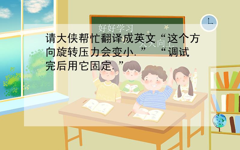 请大侠帮忙翻译成英文“这个方向旋转压力会变小.” “调试完后用它固定.”