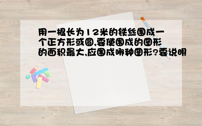 用一根长为12米的铁丝围成一个正方形或圆,要使围成的图形的面积最大,应围成哪种图形?要说明