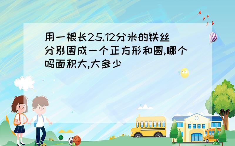 用一根长25.12分米的铁丝分别围成一个正方形和圆,哪个吗面积大,大多少