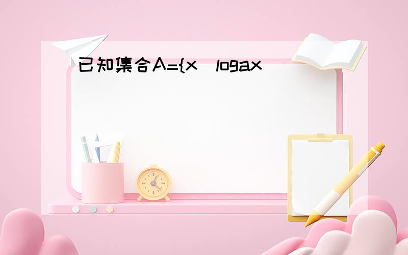 已知集合A={x|logax