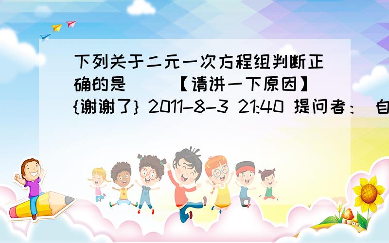 下列关于二元一次方程组判断正确的是（ ）【请讲一下原因】{谢谢了} 2011-8-3 21:40 提问者： 自己今 | 浏