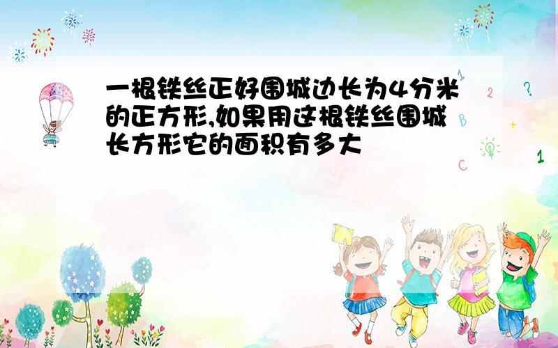 一根铁丝正好围城边长为4分米的正方形,如果用这根铁丝围城长方形它的面积有多大